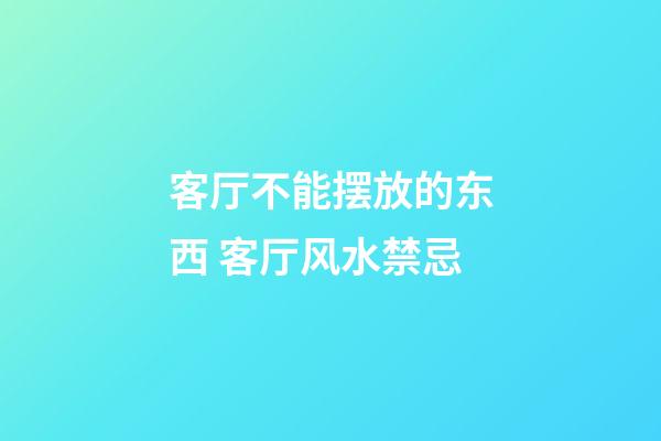 客厅不能摆放的东西 客厅风水禁忌